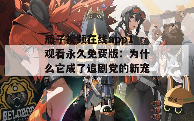 茄子视频在线app1观看永久免费版：为什么它成了追剧党的新宠？