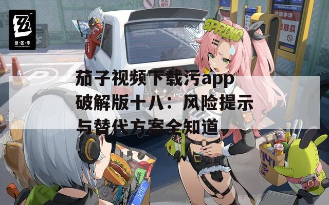 茄子视频下载污app破解版十八：风险提示与替代方案全知道