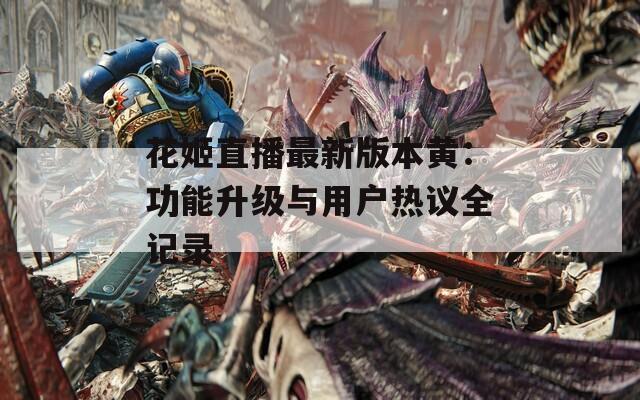 花姬直播最新版本黄：功能升级与用户热议全记录
