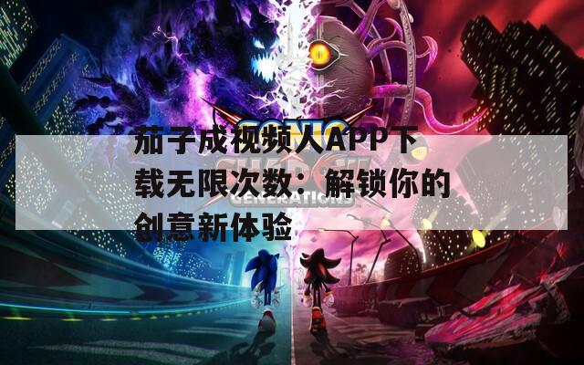 茄子成视频人APP下载无限次数：解锁你的创意新体验