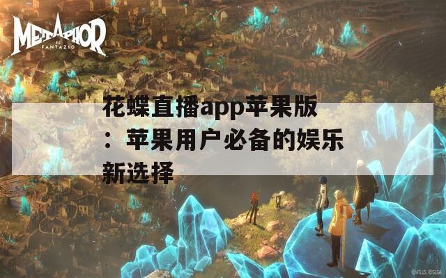 花蝶直播app苹果版：苹果用户必备的娱乐新选择