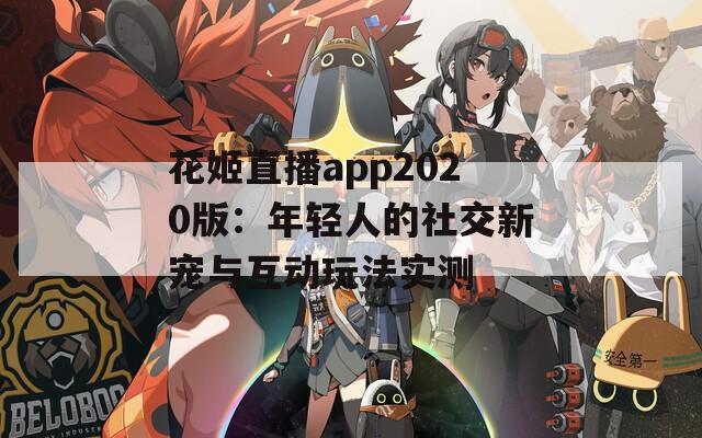 花姬直播app2020版：年轻人的社交新宠与互动玩法实测