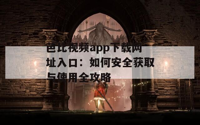 芭比视频app下载网址入口：如何安全获取与使用全攻略