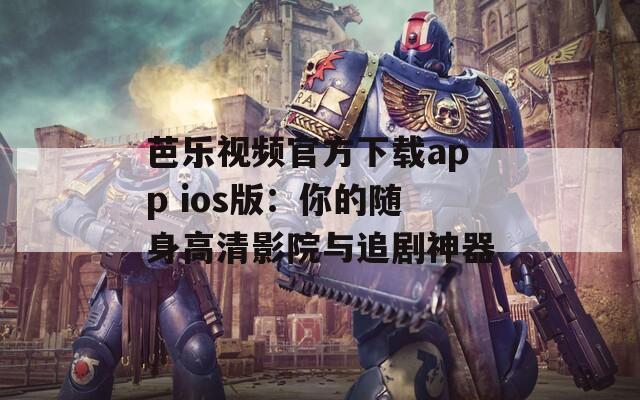 芭乐视频官方下载app ios版：你的随身高清影院与追剧神器