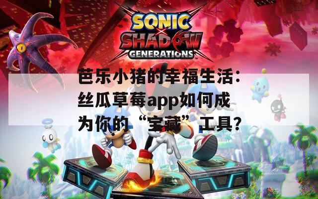 芭乐小猪的幸福生活：丝瓜草莓app如何成为你的“宝藏”工具？