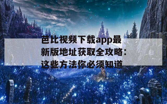 芭比视频下载app最新版地址获取全攻略：这些方法你必须知道