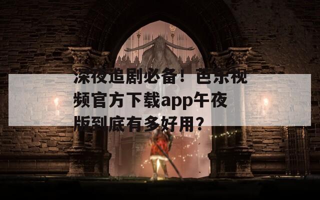 深夜追剧必备！芭乐视频官方下载app午夜版到底有多好用？