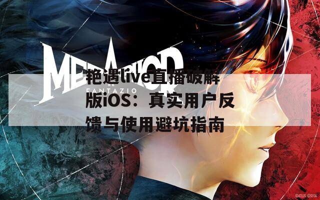 艳遇live直播破解版iOS：真实用户反馈与使用避坑指南