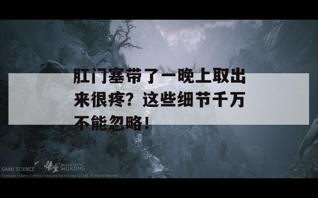 肛门塞带了一晚上取出来很疼？这些细节千万不能忽略！