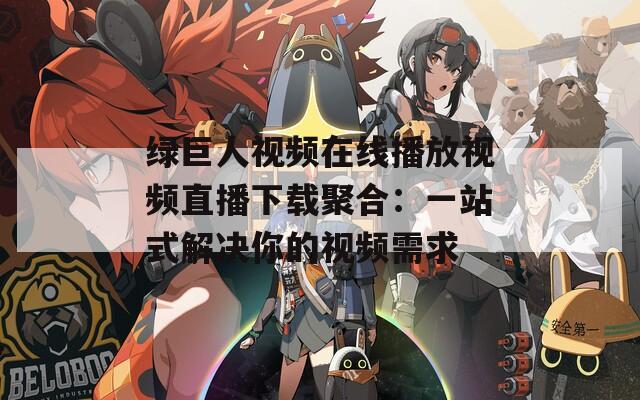 绿巨人视频在线播放视频直播下载聚合：一站式解决你的视频需求