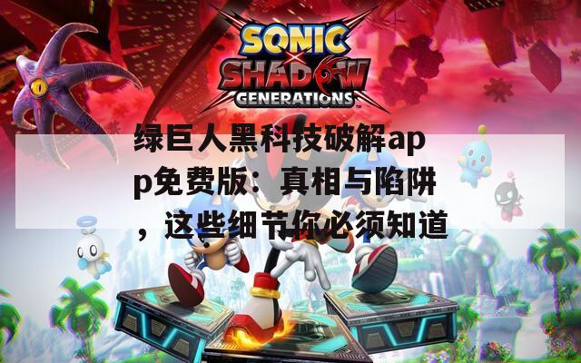 绿巨人黑科技破解app免费版：真相与陷阱，这些细节你必须知道