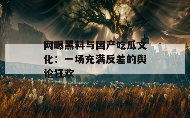 网曝黑料与国产吃瓜文化：一场充满反差的舆论狂欢