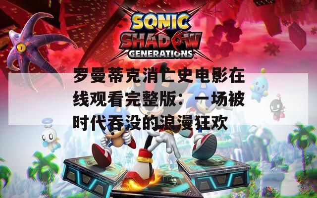 罗曼蒂克消亡史电影在线观看完整版：一场被时代吞没的浪漫狂欢