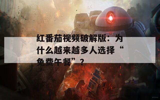 红番茄视频破解版：为什么越来越多人选择“免费午餐”？
