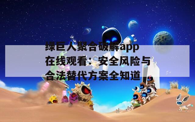 绿巨人聚合破解app在线观看：安全风险与合法替代方案全知道