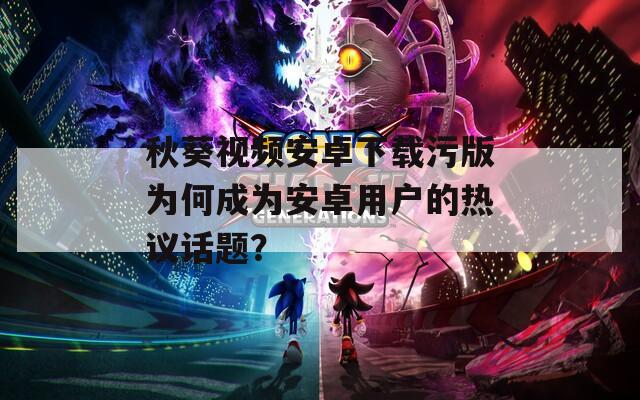 秋葵视频安卓下载污版为何成为安卓用户的热议话题？