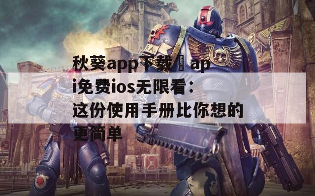 秋葵app下载汅api免费ios无限看：这份使用手册比你想的更简单