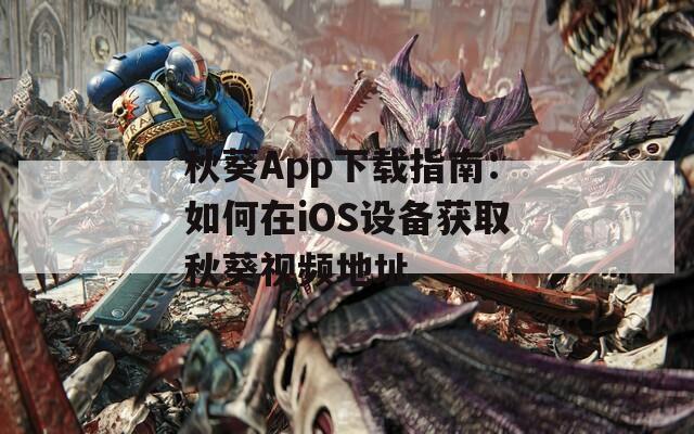 秋葵App下载指南：如何在iOS设备获取秋葵视频地址