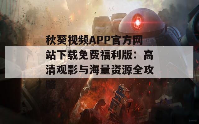 秋葵视频APP官方网站下载免费福利版：高清观影与海量资源全攻略