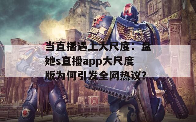 当直播遇上大尺度：盘她s直播app大尺度版为何引发全网热议？