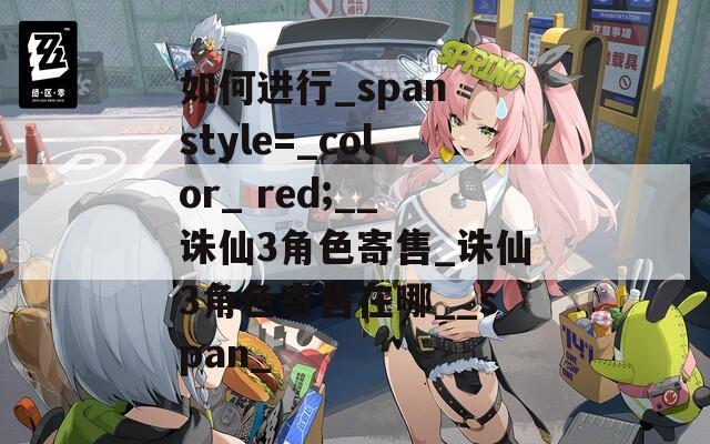如何进行_span style=_color_ red;__诛仙3角色寄售_诛仙3角色寄售在哪__span_