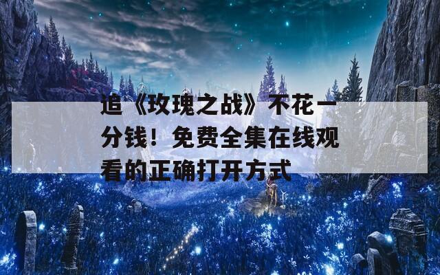 追《玫瑰之战》不花一分钱！免费全集在线观看的正确打开方式