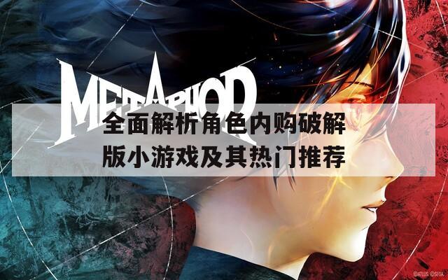 全面解析角色内购破解版小游戏及其热门推荐