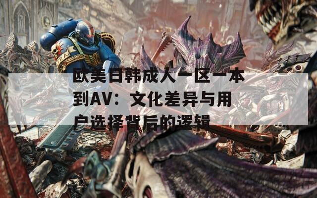 欧美日韩成人一区一本到AV：文化差异与用户选择背后的逻辑