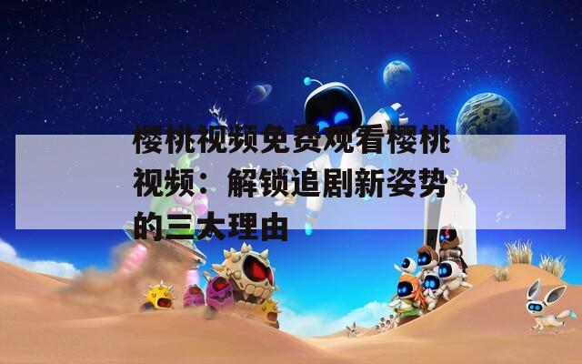 樱桃视频免费观看樱桃视频：解锁追剧新姿势的三大理由