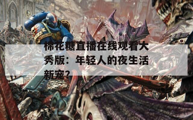 棉花糖直播在线观看大秀版：年轻人的夜生活新宠？