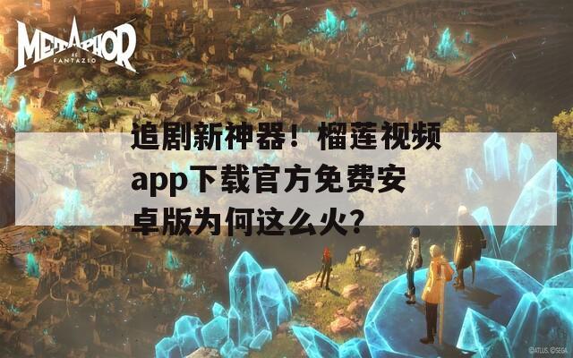 追剧新神器！榴莲视频app下载官方免费安卓版为何这么火？