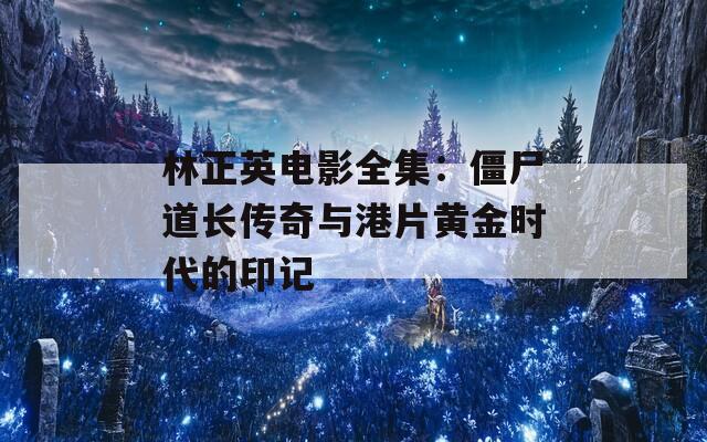 林正英电影全集：僵尸道长传奇与港片黄金时代的印记