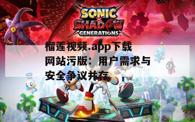 榴莲视频.app下载网站污版：用户需求与安全争议并存