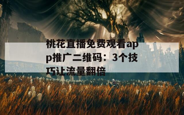 桃花直播免费观看app推广二维码：3个技巧让流量翻倍