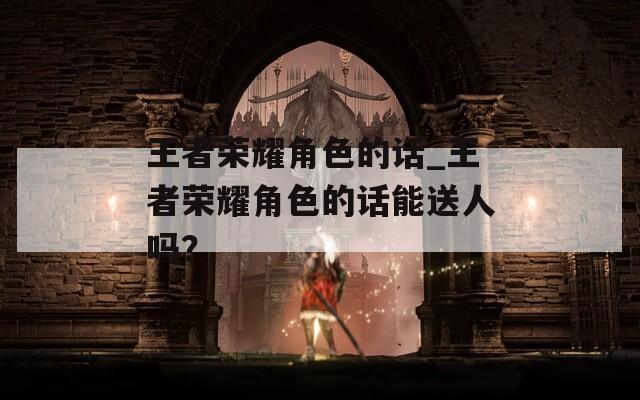 王者荣耀角色的话_王者荣耀角色的话能送人吗？