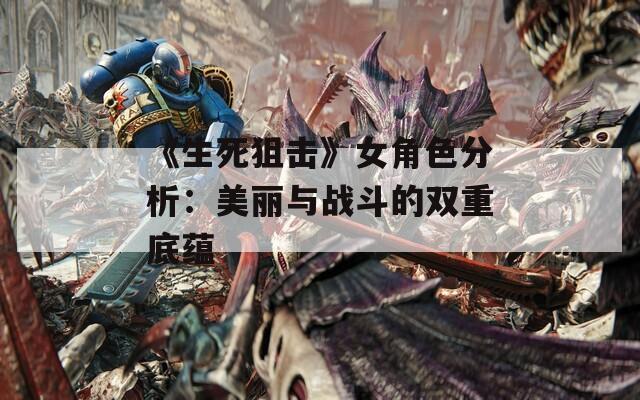 《生死狙击》女角色分析：美丽与战斗的双重底蕴