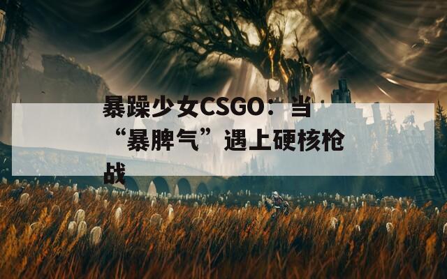 暴躁少女CSGO：当“暴脾气”遇上硬核枪战