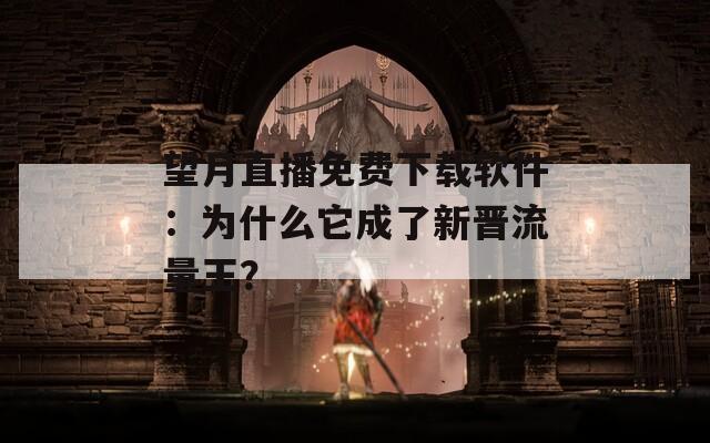望月直播免费下载软件：为什么它成了新晋流量王？