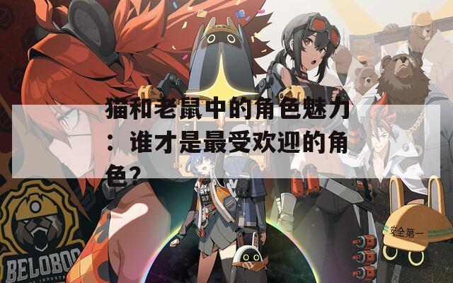 猫和老鼠中的角色魅力：谁才是最受欢迎的角色？