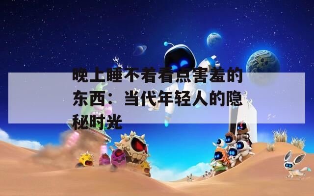 晚上睡不着看点害羞的东西：当代年轻人的隐秘时光