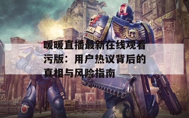 暖暖直播最新在线观看污版：用户热议背后的真相与风险指南
