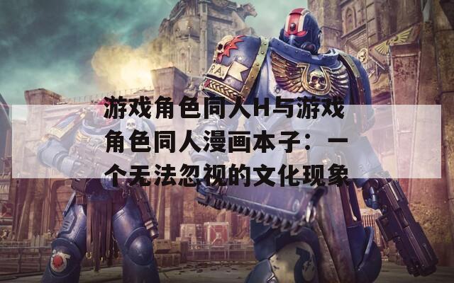游戏角色同人H与游戏角色同人漫画本子：一个无法忽视的文化现象