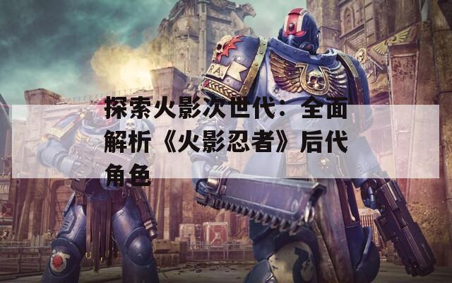 探索火影次世代：全面解析《火影忍者》后代角色