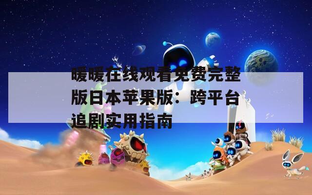 暖暖在线观看免费完整版日本苹果版：跨平台追剧实用指南