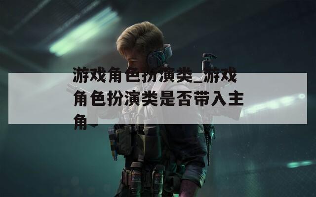 游戏角色扮演类_游戏角色扮演类是否带入主角