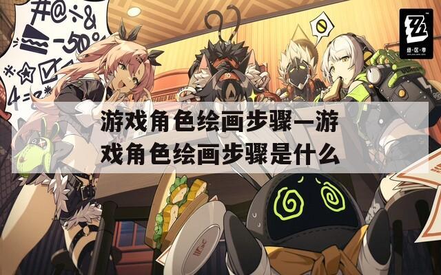 游戏角色绘画步骤—游戏角色绘画步骤是什么