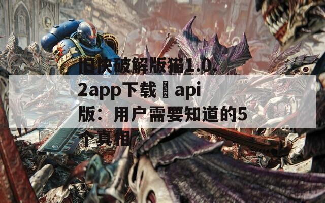 旧快破解版猫1.0.2app下载汅api版：用户需要知道的5个真相