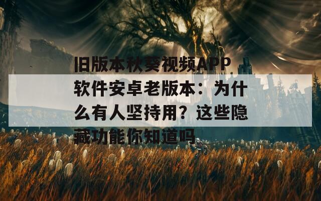 旧版本秋葵视频APP软件安卓老版本：为什么有人坚持用？这些隐藏功能你知道吗