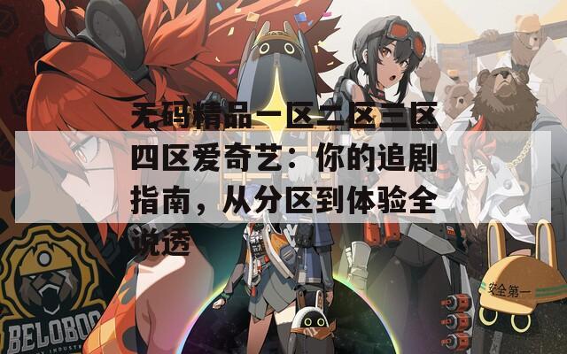 无码精品一区二区三区四区爱奇艺：你的追剧指南，从分区到体验全说透