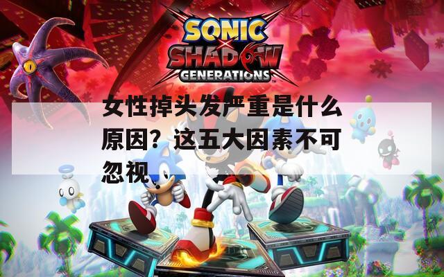 女性掉头发严重是什么原因？这五大因素不可忽视